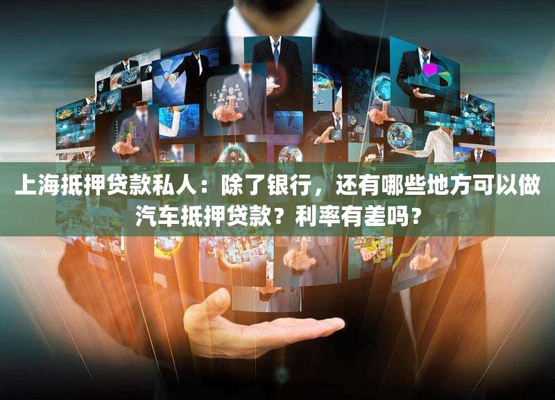 上海抵押贷款私人：除了银行，还有哪些地方可以做汽车抵押贷款？利率有差吗？